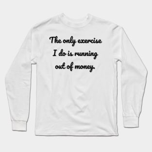 The only exercise I do is running out of money. Long Sleeve T-Shirt